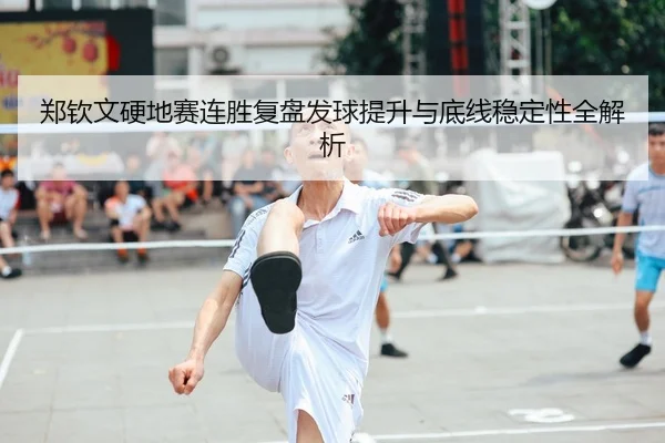 郑钦文硬地赛连胜复盘发球提升与底线稳定性全解析