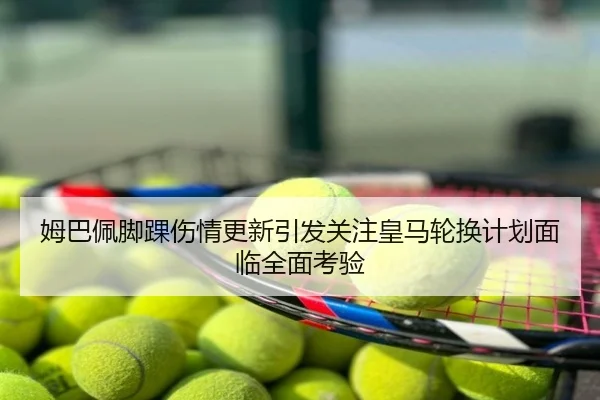 姆巴佩脚踝伤情更新引发关注皇马轮换计划面临全面考验