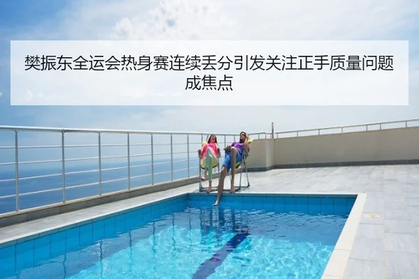 樊振东全运会热身赛连续丢分引发关注正手质量问题成焦点